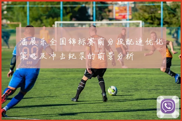 潘展乐全国锦标赛前分段配速优化策略及冲击纪录的前景分析