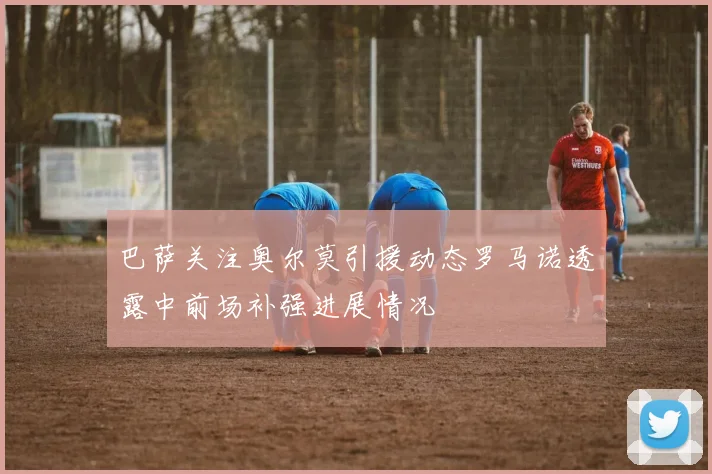 巴萨关注奥尔莫引援动态罗马诺透露中前场补强进展情况