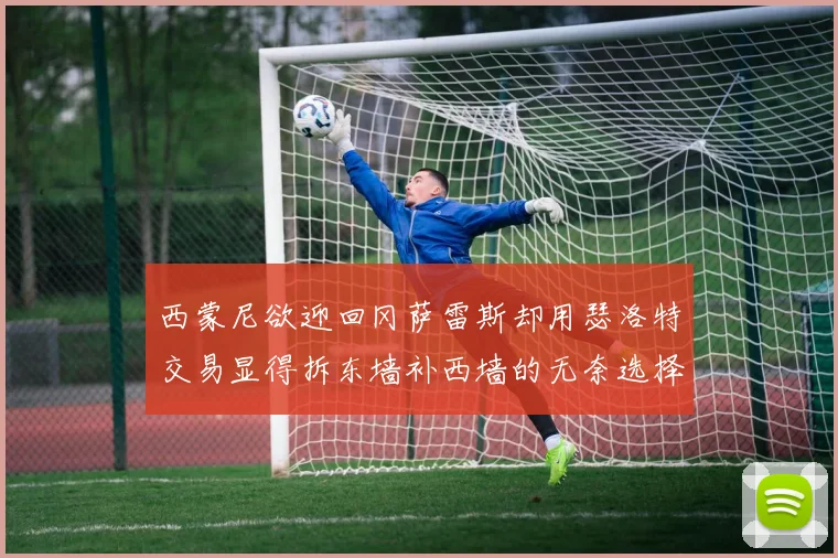 西蒙尼欲迎回冈萨雷斯却用瑟洛特交易显得拆东墙补西墙的无奈选择