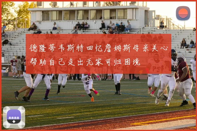 德隆蒂韦斯特回忆詹姆斯母亲关心帮助自己走出无家可归困境