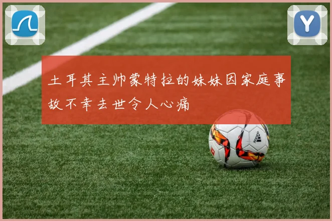 土耳其主帅蒙特拉的妹妹因家庭事故不幸去世令人心痛