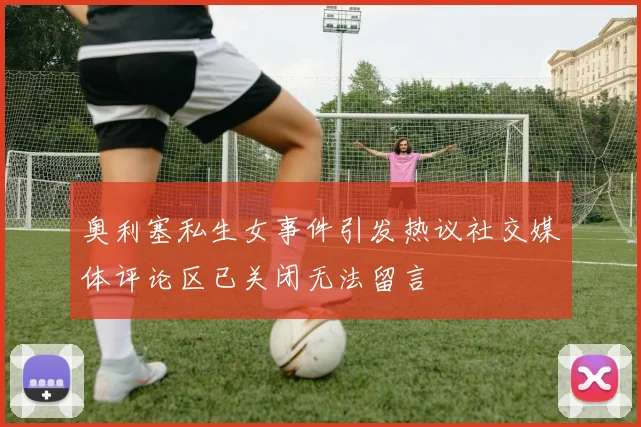 奥利塞私生女事件引发热议社交媒体评论区已关闭无法留言
